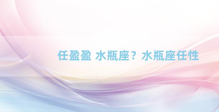 任盈盈 水瓶座？水瓶座任性